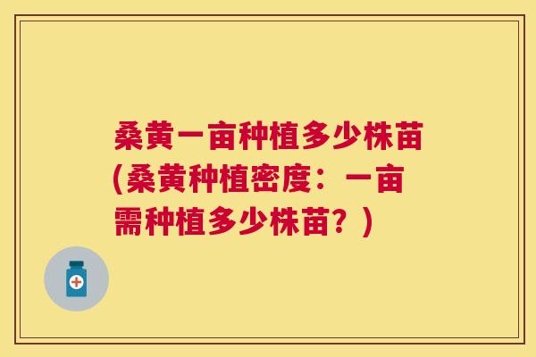 桑黄一亩种植多少株苗(桑黄种植密度:一亩需种植多少株苗?) 桑黄一亩种植多少株苗(桑黄种植密度:一亩需种植多少株苗?)