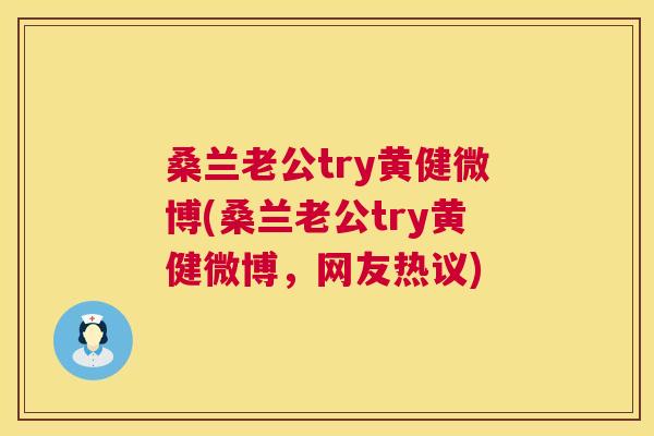 桑兰老公try黄健微博(桑兰老公try黄健微博,网友热议) 桑兰老公try黄健微博(桑兰老公try黄健微博,网友热议)