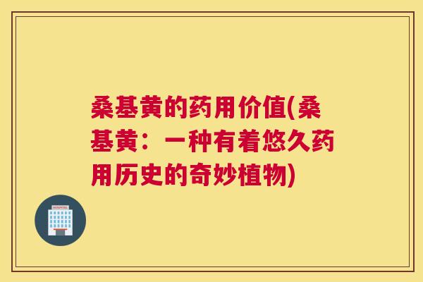 桑基黄的药用价值(桑基黄:一种有着悠久药用历史的奇妙植物) 桑基黄的药用价值(桑基黄:一种有着悠久药用历史的奇妙植物)