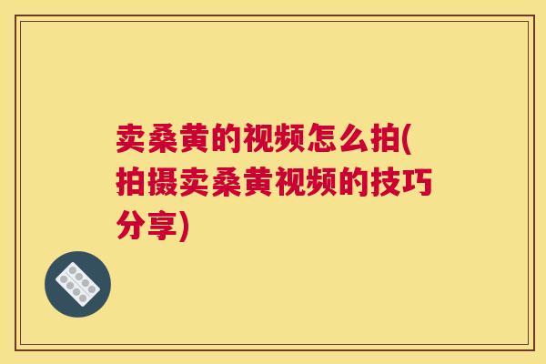 卖桑黄的视频怎么拍(拍摄卖桑黄视频的技巧分享) 卖桑黄的视频怎么拍(拍摄卖桑黄视频的技巧分享)