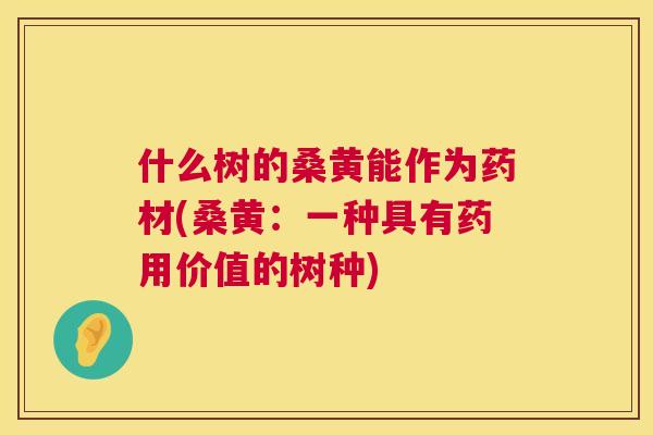 什么树的桑黄能作为药材(桑黄:一种具有药用价值的树种) 什么树的桑黄能作为药材(桑黄:一种具有药用价值的树种)