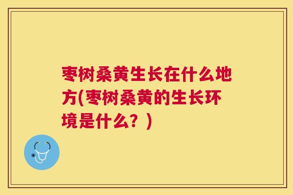 枣树桑黄生长在什么地方(枣树桑黄的生长环境是什么?) 枣树桑黄生长在什么地方(枣树桑黄的生长环境是什么?)