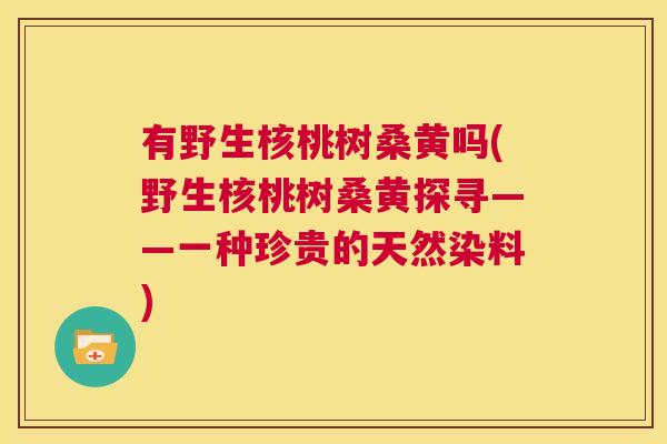 有野生核桃树桑黄吗(野生核桃树桑黄探寻——一种珍贵的天然染料) 有野生核桃树桑黄吗(野生核桃树桑黄探寻——一种珍贵的天然染料)
