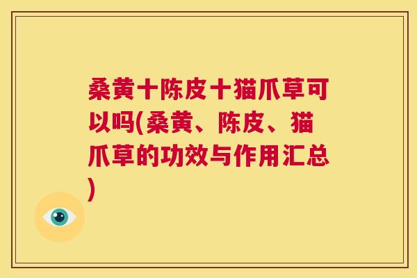 桑黄十陈皮十猫爪草可以吗(桑黄、陈皮、猫爪草的功效与作用汇总) 桑黄十陈皮十猫爪草可以吗(桑黄、陈皮、猫爪草的功效与作用汇总)