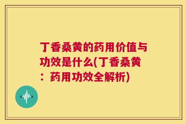 丁香桑黄的药用价值与功效是什么(丁香桑黄:药用功效全解析) 丁香桑黄的药用价值与功效是什么(丁香桑黄:药用功效全解析)