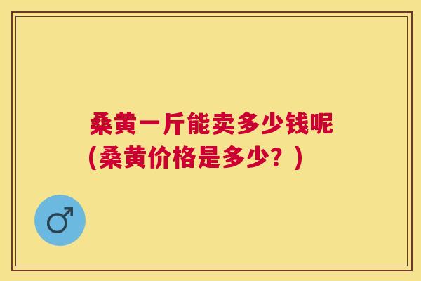 桑黄一斤能卖多少钱呢(桑黄价格是多少?) 桑黄一斤能卖多少钱呢(桑黄价格是多少?)