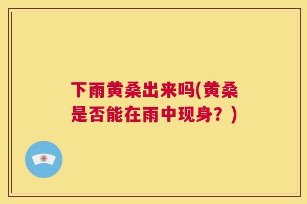 下雨黄桑出来吗(黄桑是否能在雨中现身?) 下雨黄桑出来吗(黄桑是否能在雨中现身?)
