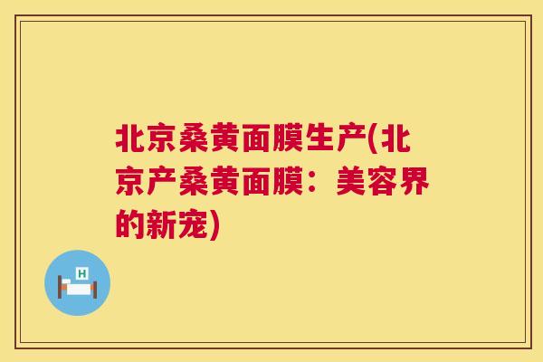 北京桑黄面膜生产(北京产桑黄面膜:美容界的新宠) 北京桑黄面膜生产(北京产桑黄面膜:美容界的新宠)