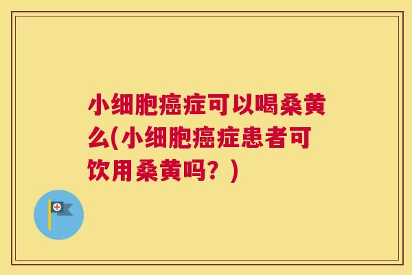 小细胞症可以喝桑黄么(小细胞症患者可饮用桑黄吗?) 小细胞症可以喝桑黄么(小细胞症患者可饮用桑黄吗?)