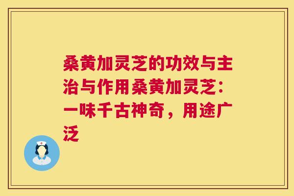 桑黄加灵芝的功效与主与作用桑黄加灵芝:一味千古神奇,用途广泛 桑黄加灵芝的功效与主与作用桑黄加灵芝:一味千古神奇,用途广泛