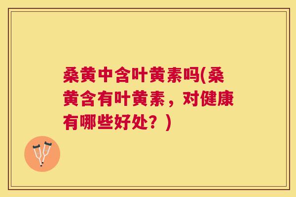 桑黄中含叶黄素吗(桑黄含有叶黄素,对健康有哪些好处?) 桑黄中含叶黄素吗(桑黄含有叶黄素,对健康有哪些好处?)
