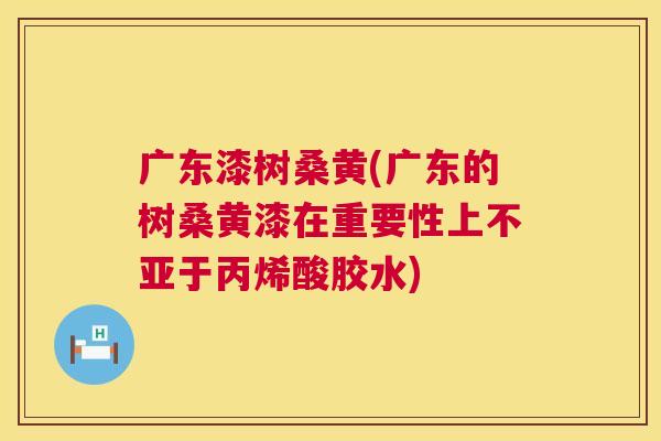 广东漆树桑黄(广东的树桑黄漆在重要性上不亚于丙烯酸胶水) 广东漆树桑黄(广东的树桑黄漆在重要性上不亚于丙烯酸胶水)