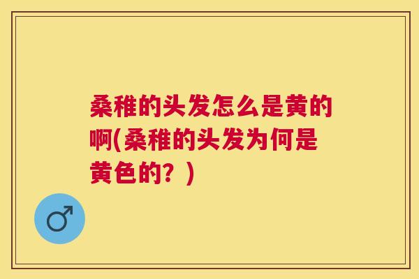 桑稚的头发怎么是黄的啊(桑稚的头发为何是黄色的?) 桑稚的头发怎么是黄的啊(桑稚的头发为何是黄色的?)