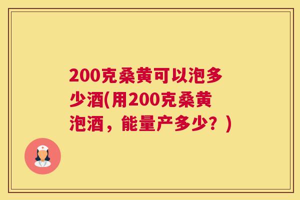 200克桑黄可以泡多少酒(用200克桑黄泡酒,能量产多少?) 200克桑黄可以泡多少酒(用200克桑黄泡酒,能量产多少?)
