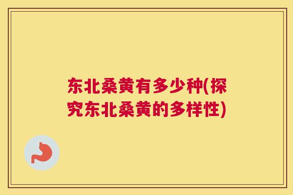 东北桑黄有多少种(探究东北桑黄的多样性) 东北桑黄有多少种(探究东北桑黄的多样性)