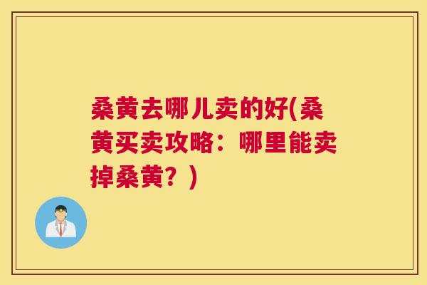 桑黄去哪儿卖的好(桑黄买卖攻略:哪里能卖掉桑黄?) 桑黄去哪儿卖的好(桑黄买卖攻略:哪里能卖掉桑黄?)
