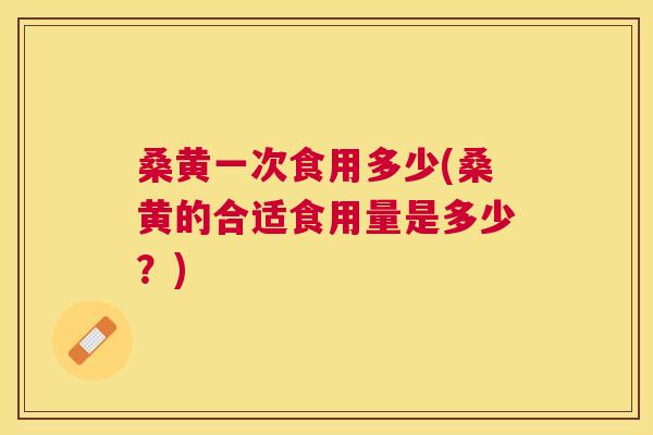 桑黄一次食用多少(桑黄的合适食用量是多少?) 桑黄一次食用多少(桑黄的合适食用量是多少?)