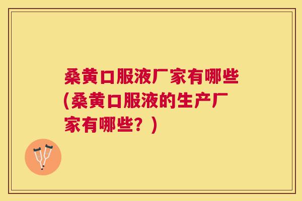 桑黄口服液厂家有哪些(桑黄口服液的生产厂家有哪些?) 桑黄口服液厂家有哪些(桑黄口服液的生产厂家有哪些?)