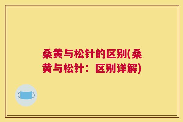 桑黄与松针的区别(桑黄与松针:区别详解) 桑黄与松针的区别(桑黄与松针:区别详解)
