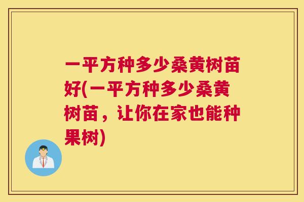 一平方种多少桑黄树苗好(一平方种多少桑黄树苗,让你在家也能种果树) 一平方种多少桑黄树苗好(一平方种多少桑黄树苗,让你在家也能种果树)