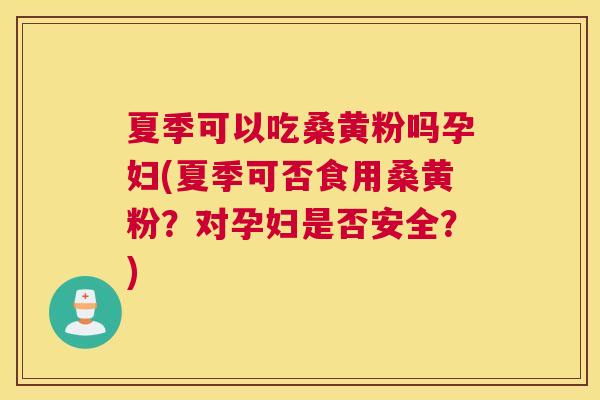 夏季可以吃桑黄粉吗孕妇(夏季可否食用桑黄粉?对孕妇是否安全?) 夏季可以吃桑黄粉吗孕妇(夏季可否食用桑黄粉?对孕妇是否安全?)