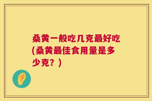 桑黄一般吃几克好吃(桑黄佳食用量是多少克?) 桑黄一般吃几克好吃(桑黄佳食用量是多少克?)