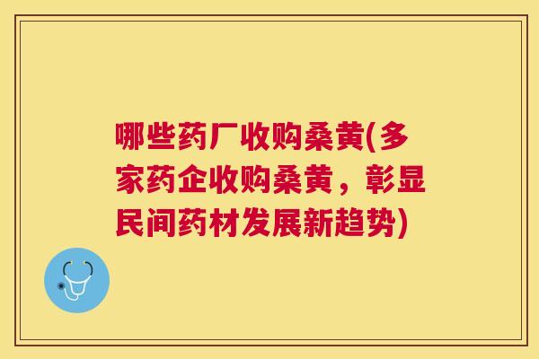哪些药厂收购桑黄(多家药企收购桑黄,彰显民间药材发展新趋势) 哪些药厂收购桑黄(多家药企收购桑黄,彰显民间药材发展新趋势)