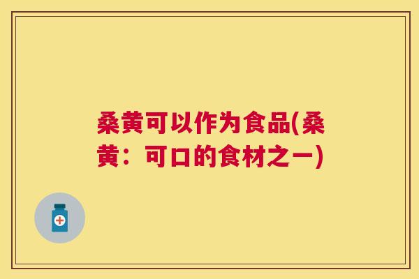 桑黄可以作为食品(桑黄:可口的食材之一) 桑黄可以作为食品(桑黄:可口的食材之一)
