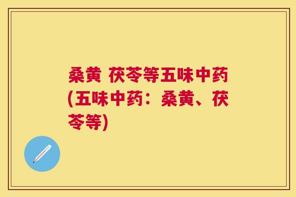 桑黄 茯苓等五味(五味：桑黄、茯苓等)