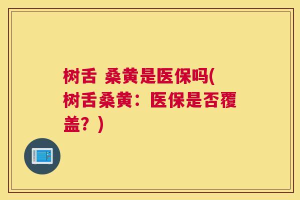 树舌 桑黄是医保吗(树舌桑黄:医保是否覆盖?) 树舌 桑黄是医保吗(树舌桑黄:医保是否覆盖?)