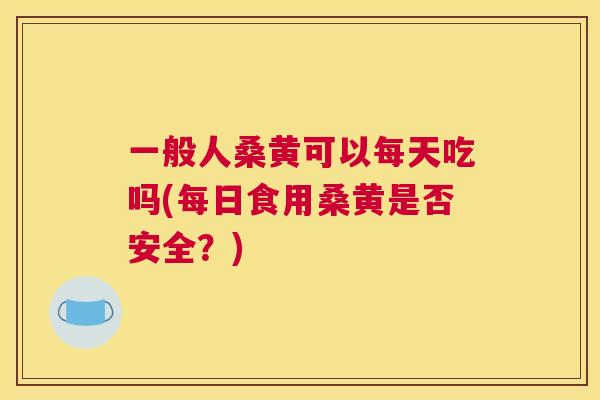一般人桑黄可以每天吃吗(每日食用桑黄是否安全?) 一般人桑黄可以每天吃吗(每日食用桑黄是否安全?)