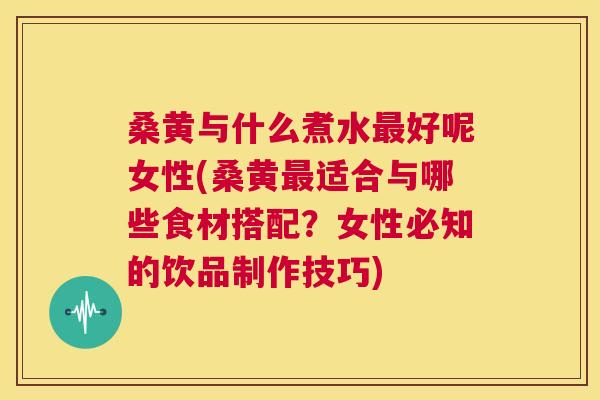 桑黄与什么煮水好呢女性(桑黄适合与哪些食材搭配?女性必知的饮品制作技巧) 桑黄与什么煮水好呢女性(桑黄适合与哪些食材搭配?女性必知的饮品制作技巧)