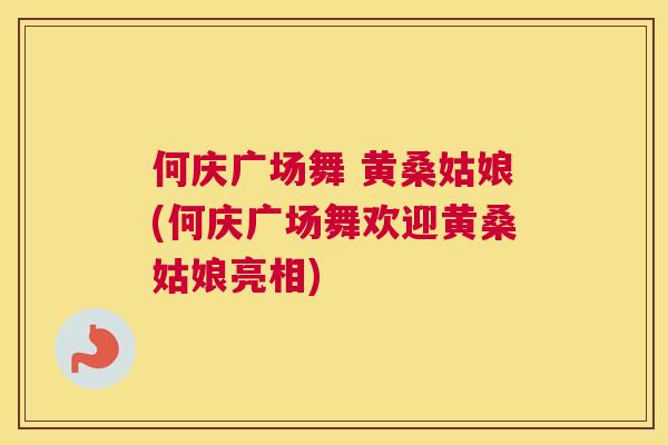 何庆广场舞 黄桑姑娘(何庆广场舞欢迎黄桑姑娘亮相) 何庆广场舞 黄桑姑娘(何庆广场舞欢迎黄桑姑娘亮相)