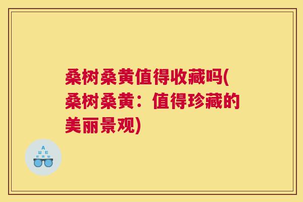 桑树桑黄值得收藏吗(桑树桑黄:值得珍藏的美丽景观) 桑树桑黄值得收藏吗(桑树桑黄:值得珍藏的美丽景观)
