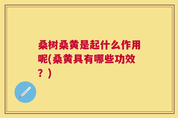 桑树桑黄是起什么作用呢(桑黄具有哪些功效?) 桑树桑黄是起什么作用呢(桑黄具有哪些功效?)