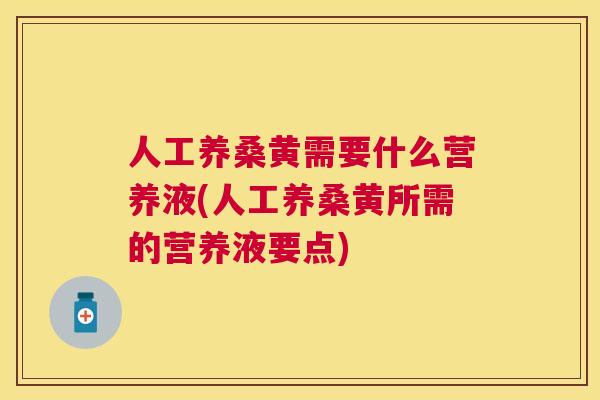 人工养桑黄需要什么营养液(人工养桑黄所需的营养液要点) 人工养桑黄需要什么营养液(人工养桑黄所需的营养液要点)