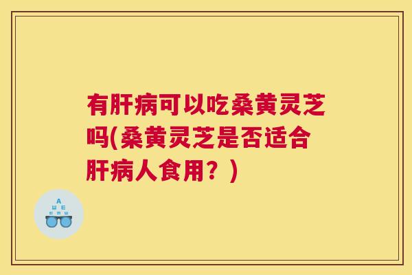 有可以吃桑黄灵芝吗(桑黄灵芝是否适合人食用?) 有可以吃桑黄灵芝吗(桑黄灵芝是否适合人食用?)