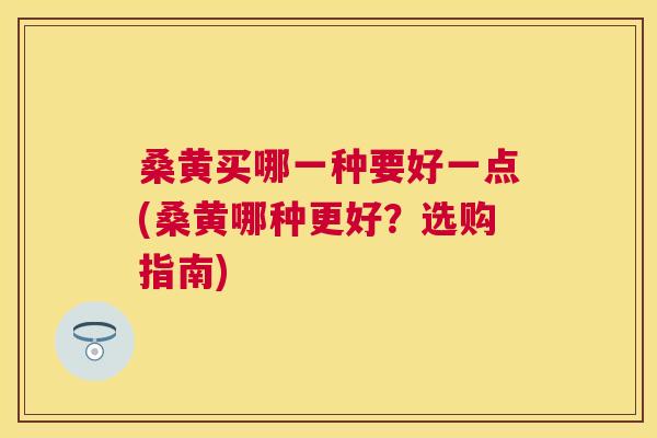 桑黄买哪一种要好一点(桑黄哪种更好?选购指南) 桑黄买哪一种要好一点(桑黄哪种更好?选购指南)