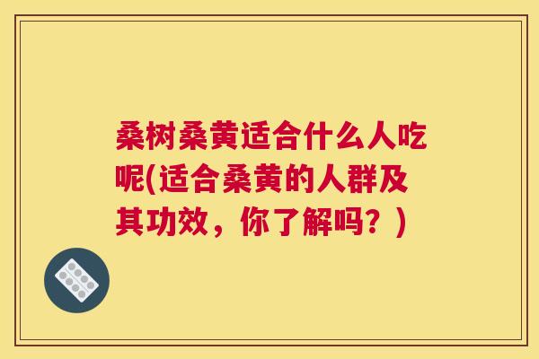 桑树桑黄适合什么人吃呢(适合桑黄的人群及其功效,你了解吗?) 桑树桑黄适合什么人吃呢(适合桑黄的人群及其功效,你了解吗?)