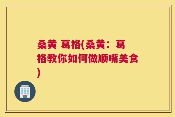 桑黄 葛格(桑黄：葛格教你如何做顺嘴美食)