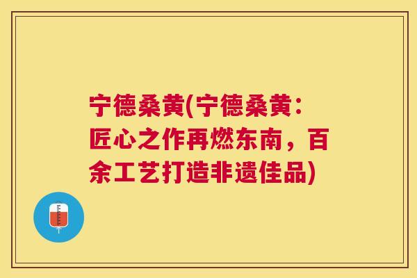 宁德桑黄(宁德桑黄:匠心之作再燃东南,百余工艺打造非遗佳品) 宁德桑黄(宁德桑黄:匠心之作再燃东南,百余工艺打造非遗佳品)