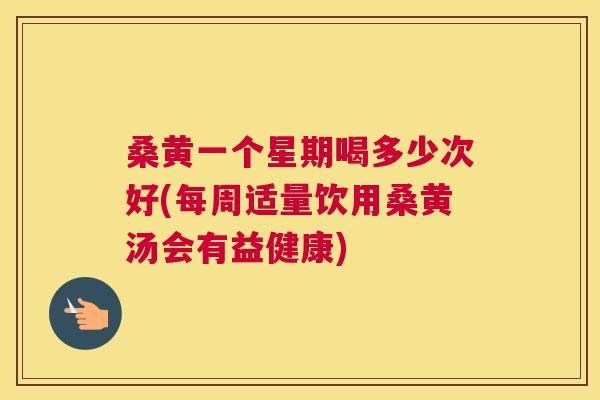 桑黄一个星期喝多少次好(每周适量饮用桑黄汤会有益健康) 桑黄一个星期喝多少次好(每周适量饮用桑黄汤会有益健康)