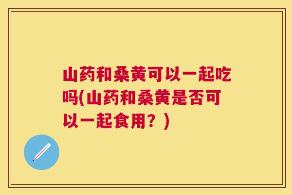 山药和桑黄可以一起吃吗(山药和桑黄是否可以一起食用?) 山药和桑黄可以一起吃吗(山药和桑黄是否可以一起食用?)