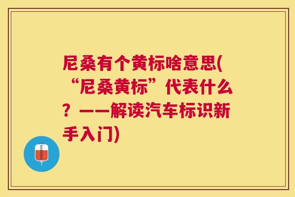 尼桑有个黄标啥意思(“尼桑黄标”代表什么?——解读汽车标识新手入门) 尼桑有个黄标啥意思(“尼桑黄标”代表什么?——解读汽车标识新手入门)