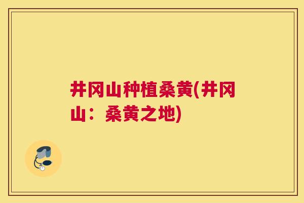 井冈山种植桑黄(井冈山:桑黄之地) 井冈山种植桑黄(井冈山:桑黄之地)
