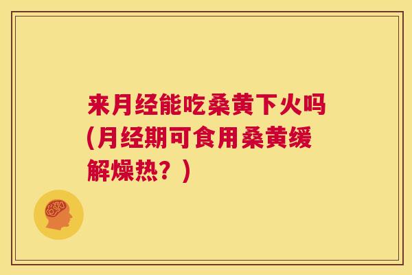 来能吃桑黄下火吗(期可食用桑黄缓解燥热?) 来能吃桑黄下火吗(期可食用桑黄缓解燥热?)