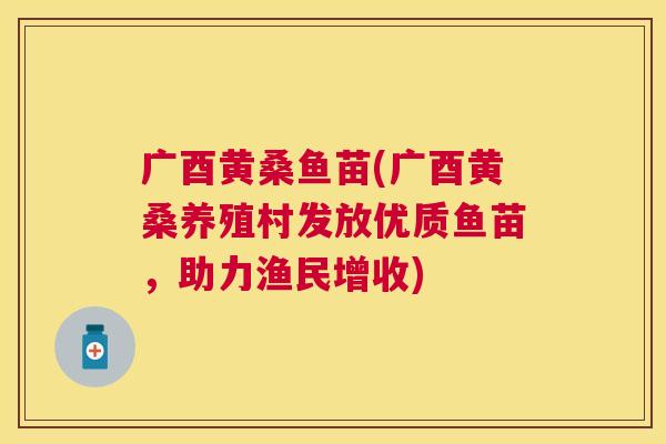 广酉黄桑鱼苗(广酉黄桑养殖村发放优质鱼苗,助力渔民增收) 广酉黄桑鱼苗(广酉黄桑养殖村发放优质鱼苗,助力渔民增收)