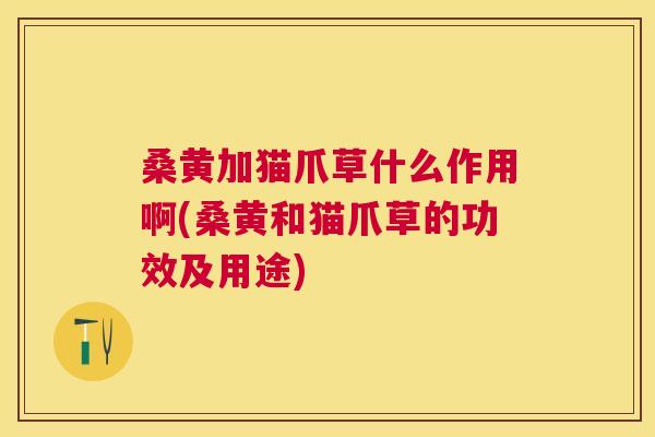 桑黄加猫爪草什么作用啊(桑黄和猫爪草的功效及用途)