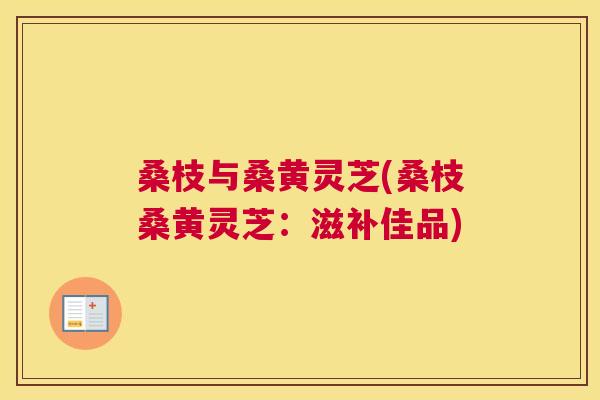 桑枝与桑黄灵芝(桑枝桑黄灵芝:滋补佳品) 桑枝与桑黄灵芝(桑枝桑黄灵芝:滋补佳品)