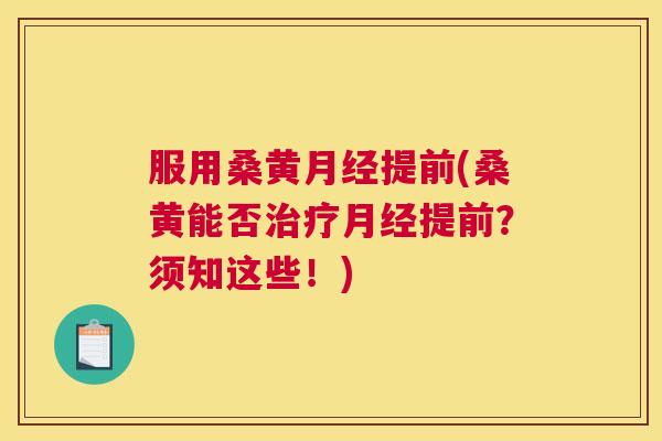服用桑黄提前(桑黄能否提前？须知这些！)